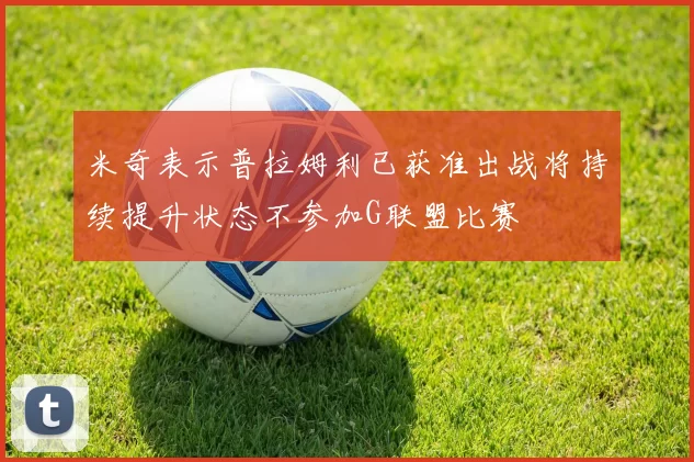 米奇表示普拉姆利已获准出战将持续提升状态不参加G联盟比赛