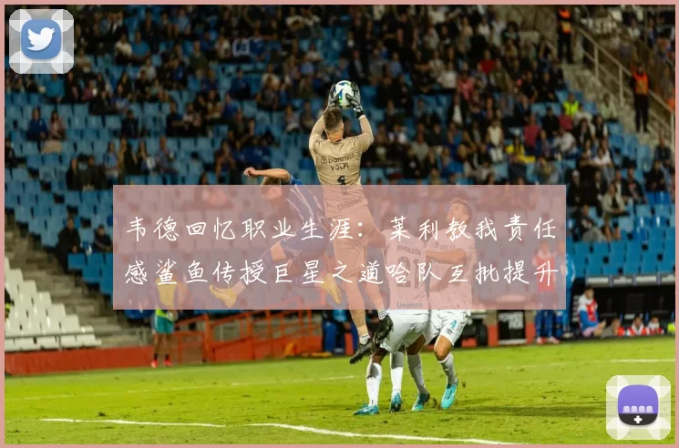 韦德回忆职业生涯：莱利教我责任感鲨鱼传授巨星之道哈队互批提升自我