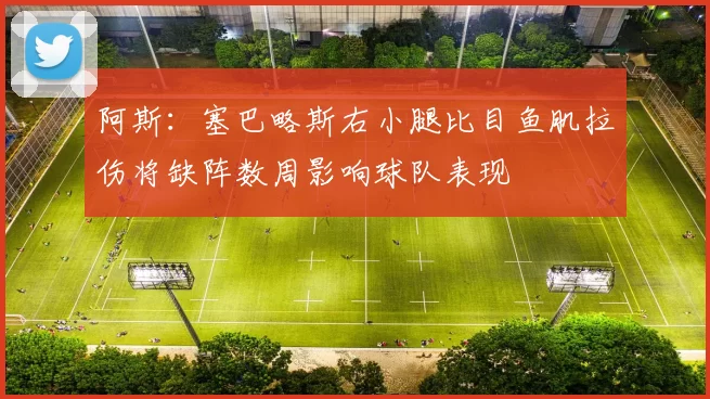 阿斯：塞巴略斯右小腿比目鱼肌拉伤将缺阵数周影响球队表现