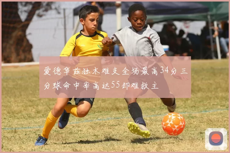 爱德华兹独木难支全场最高34分三分球命中率高达55却难救主