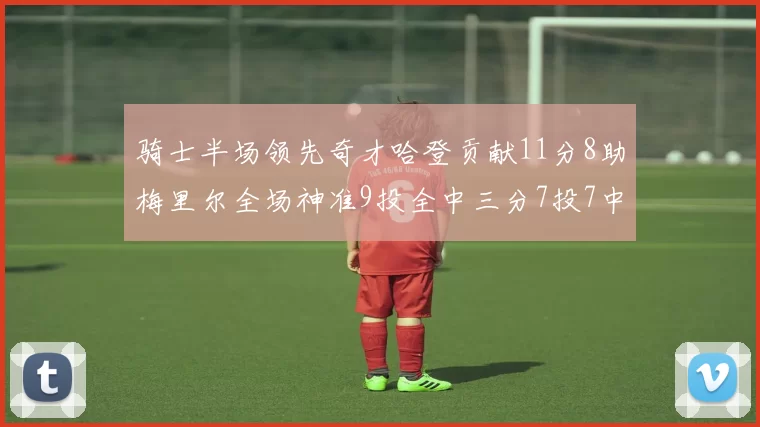 骑士半场领先奇才哈登贡献11分8助梅里尔全场神准9投全中三分7投7中