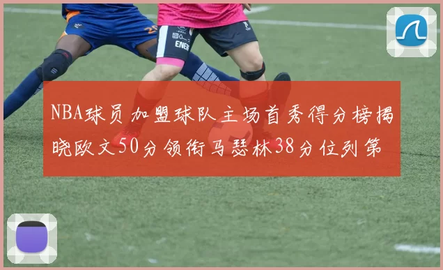 NBA球员加盟球队主场首秀得分榜揭晓欧文50分领衔马瑟林38分位列第四