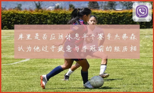 库里是否应该休息半个赛季杰弗森认为他过于疲惫与夺冠前的经历相似