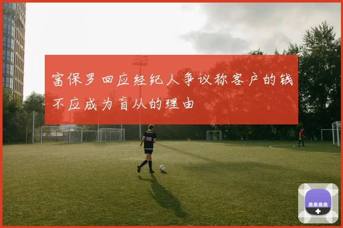 富保罗回应经纪人争议称客户的钱不应成为盲从的理由