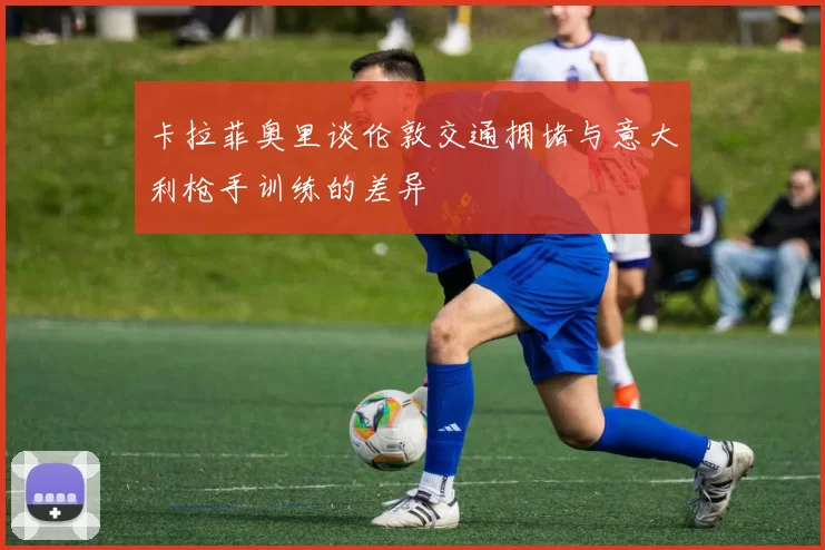 卡拉菲奥里谈伦敦交通拥堵与意大利枪手训练的差异