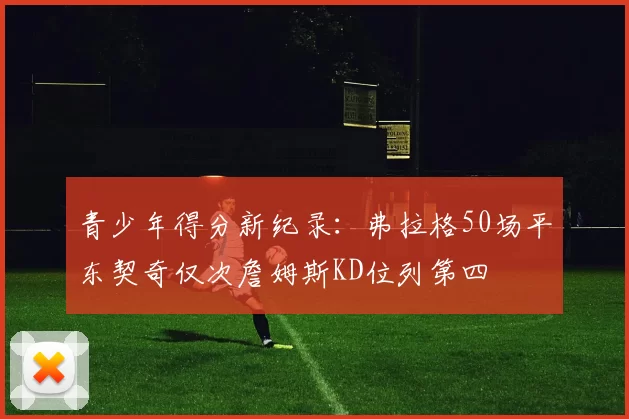 青少年得分新纪录：弗拉格50场平东契奇仅次詹姆斯KD位列第四