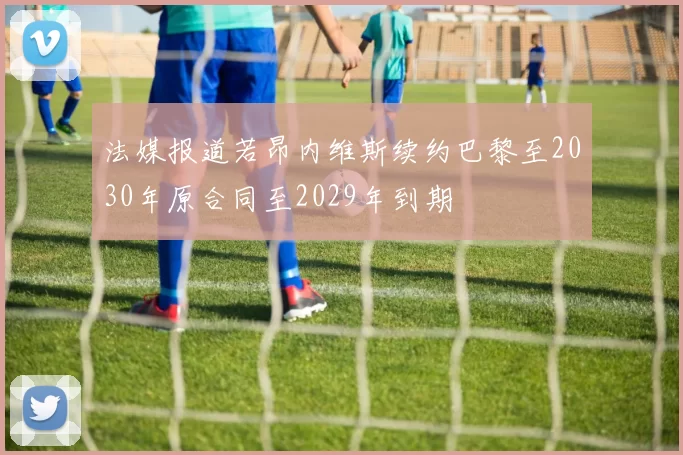 法媒报道若昂内维斯续约巴黎至2030年原合同至2029年到期