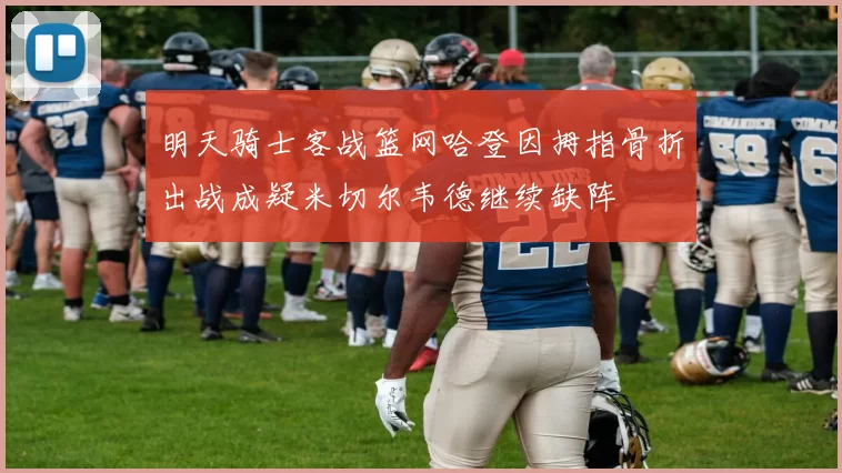明天骑士客战篮网哈登因拇指骨折出战成疑米切尔韦德继续缺阵