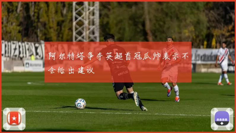 阿尔特塔争夺英超首冠瓜帅表示不会给出建议