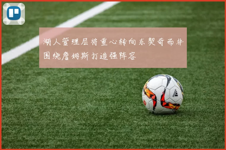 湖人管理层将重心转向东契奇而非围绕詹姆斯打造强阵容