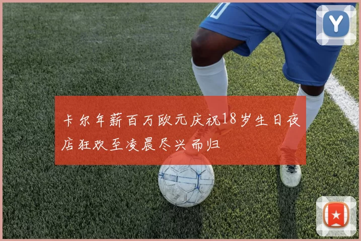 卡尔年薪百万欧元庆祝18岁生日夜店狂欢至凌晨尽兴而归