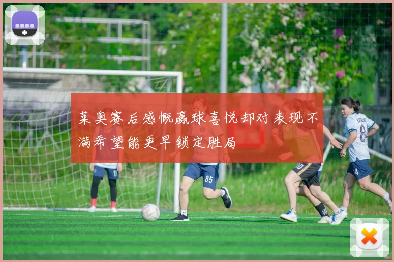 莱奥赛后感慨赢球喜悦却对表现不满希望能更早锁定胜局