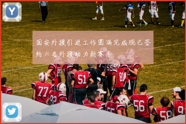 国安外援引进工作圆满完成现已签约六名外援助力新赛季