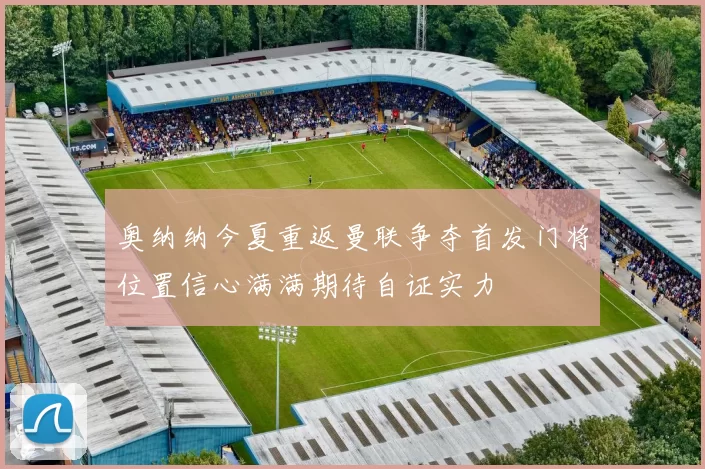 奥纳纳今夏重返曼联争夺首发门将位置信心满满期待自证实力