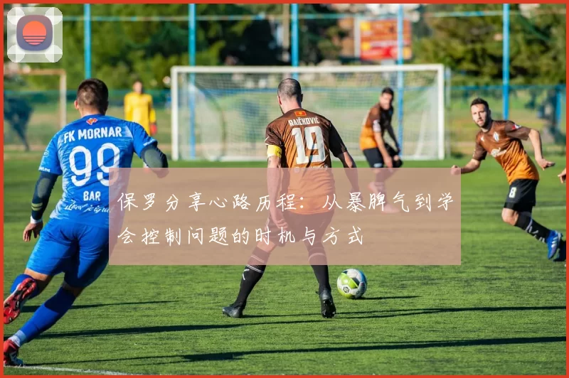保罗分享心路历程：从暴脾气到学会控制问题的时机与方式