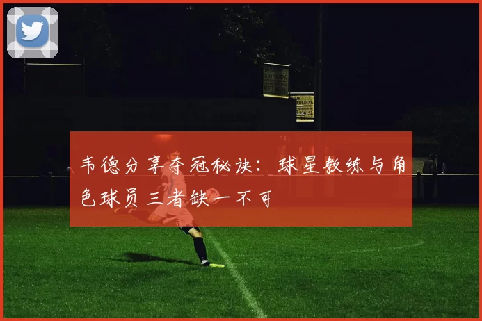 韦德分享夺冠秘诀：球星教练与角色球员三者缺一不可
