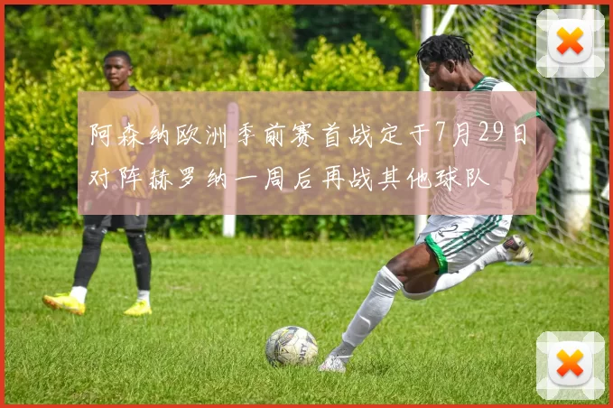 阿森纳欧洲季前赛首战定于7月29日对阵赫罗纳一周后再战其他球队