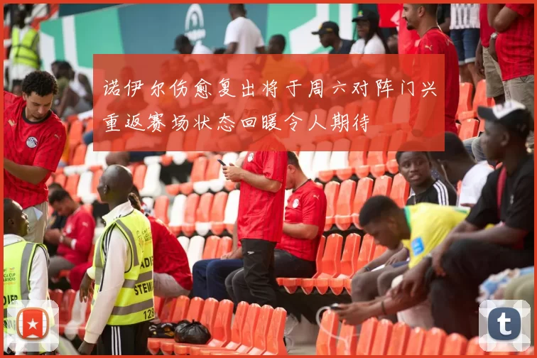 诺伊尔伤愈复出将于周六对阵门兴重返赛场状态回暖令人期待