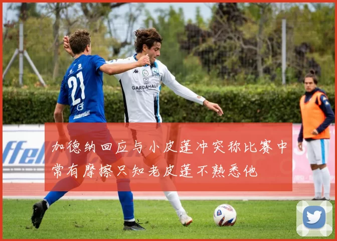 加德纳回应与小皮蓬冲突称比赛中常有摩擦只知老皮蓬不熟悉他
