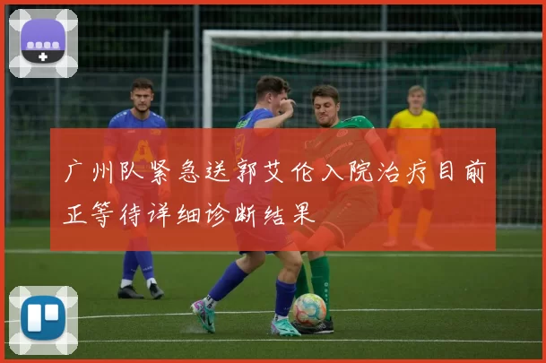 广州队紧急送郭艾伦入院治疗目前正等待详细诊断结果