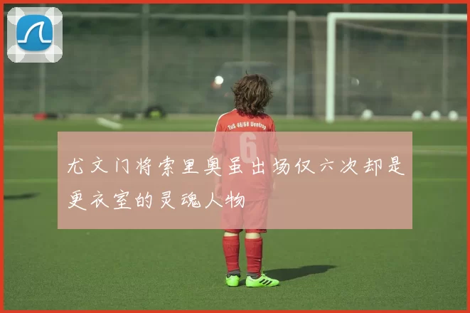 尤文门将索里奥虽出场仅六次却是更衣室的灵魂人物