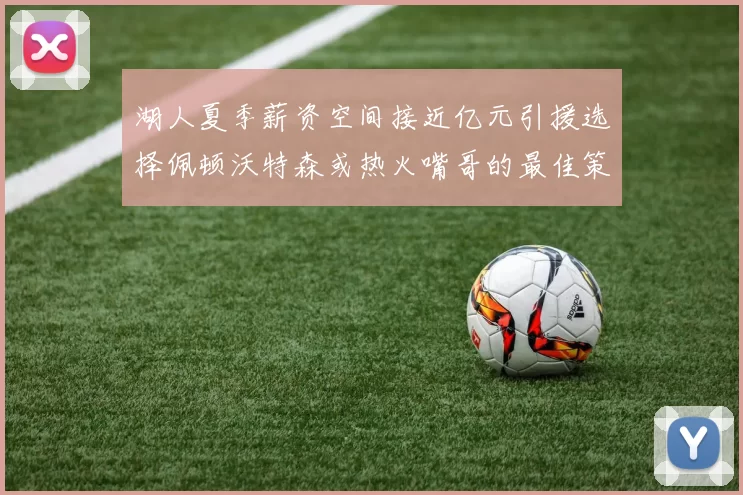 湖人夏季薪资空间接近亿元引援选择佩顿沃特森或热火嘴哥的最佳策略