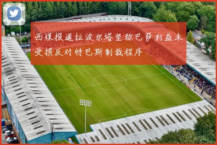 西媒报道拉波尔塔坚称巴萨利益未受损反对特巴斯制裁程序