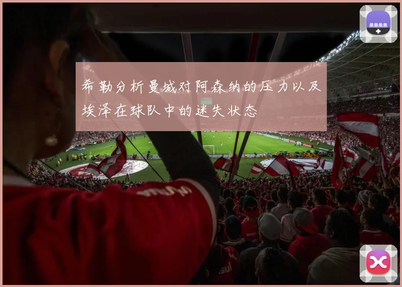 希勒分析曼城对阿森纳的压力以及埃泽在球队中的迷失状态