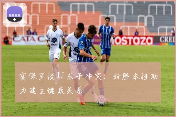 富保罗谈JJ东子冲突：好胜本性助力建立健康关系