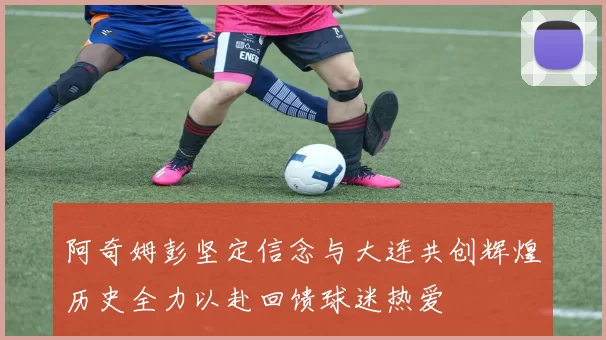 阿奇姆彭坚定信念与大连共创辉煌历史全力以赴回馈球迷热爱